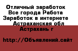 Отличный заработок - Все города Работа » Заработок в интернете   . Астраханская обл.,Астрахань г.